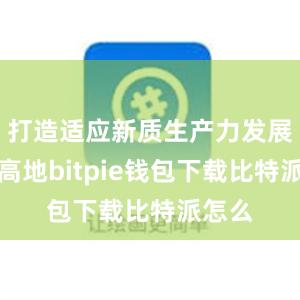 打造适应新质生产力发展的新高地bitpie钱包下载比特派怎么