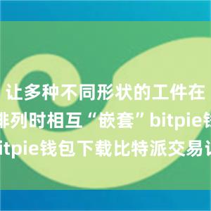 让多种不同形状的工件在钢板上排列时相互“嵌套”bitpie钱包下载比特派交易记录