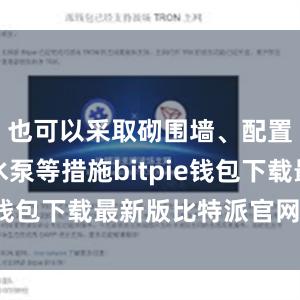 也可以采取砌围墙、配置小型抽水泵等措施bitpie钱包下载最新版比特派官网下载