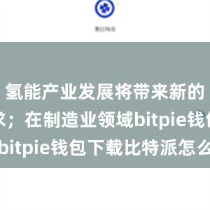 氢能产业发展将带来新的用钢需求；在制造业领域bitpie钱包下载比特派怎么