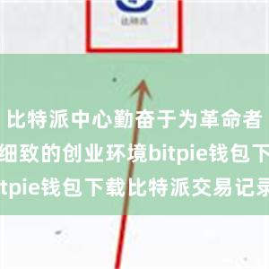 比特派中心勤奋于为革命者提供一个细致的创业环境bitpie钱包下载比特派交易记录