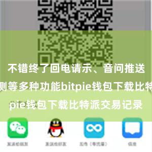 不错终了回电请示、音问推送、知道监测等多种功能bitpie钱包下载比特派交易记录