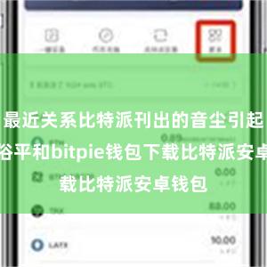 最近关系比特派刊出的音尘引起了庸俗平和bitpie钱包下载比特派安卓钱包