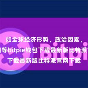 如全球经济形势、政治因素、市场情绪等bitpie钱包下载最新版比特派官网下载