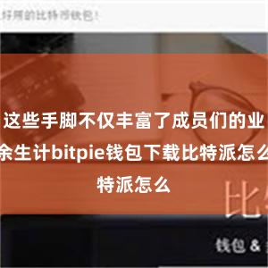 这些手脚不仅丰富了成员们的业余生计bitpie钱包下载比特派怎么