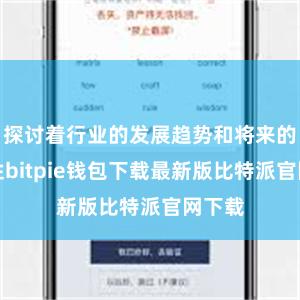 探讨着行业的发展趋势和将来的可能性bitpie钱包下载最新版比特派官网下载