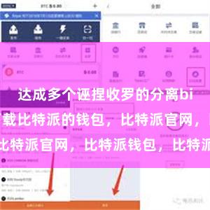 达成多个诬捏收罗的分离bitpie钱包下载比特派的钱包，比特派官网，比特派钱包，比特派下载